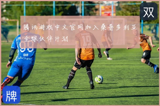 腾讯游戏中文官网加入桑普多利亚全球伙伴计划