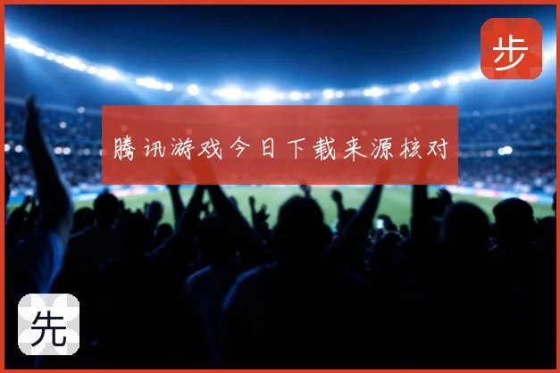 腾讯游戏今日下载来源核对