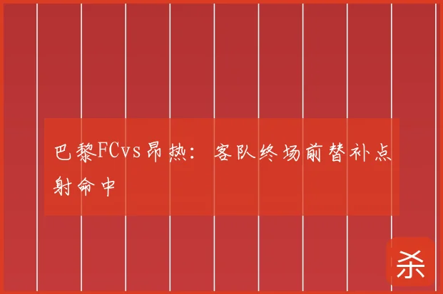 巴黎FCvs昂热：客队终场前替补点射命中